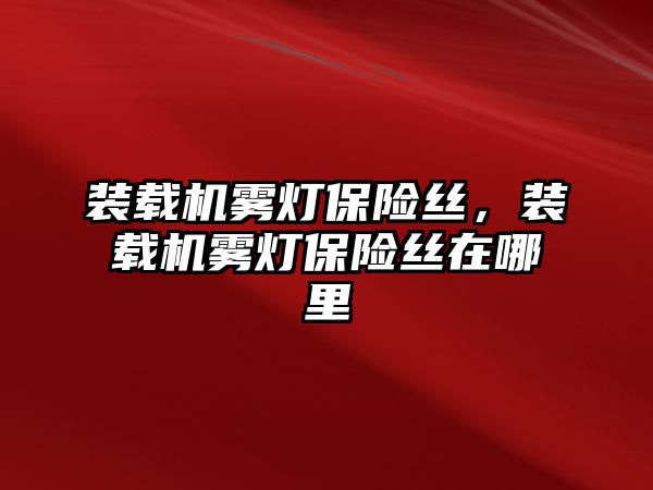 裝載機(jī)霧燈保險絲，裝載機(jī)霧燈保險絲在哪里