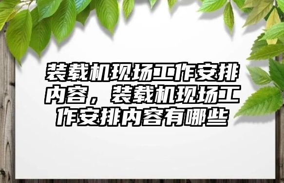 裝載機(jī)現(xiàn)場工作安排內(nèi)容，裝載機(jī)現(xiàn)場工作安排內(nèi)容有哪些