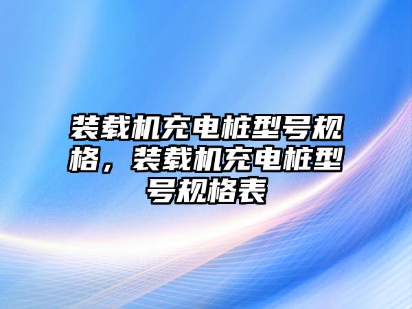 裝載機充電樁型號規(guī)格，裝載機充電樁型號規(guī)格表