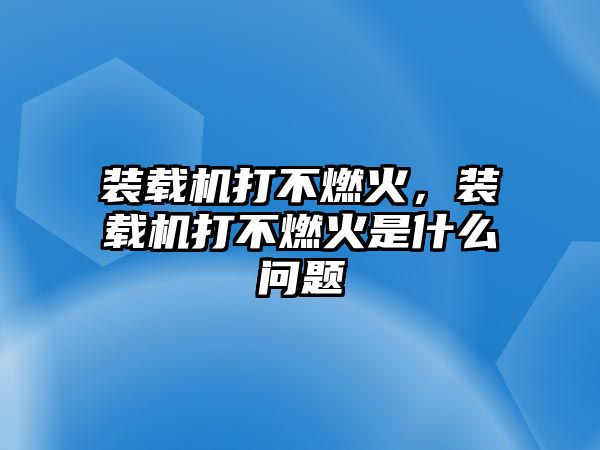 裝載機(jī)打不燃火，裝載機(jī)打不燃火是什么問題