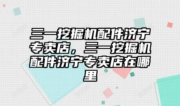 三一挖掘機配件濟寧專賣店，三一挖掘機配件濟寧專賣店在哪里