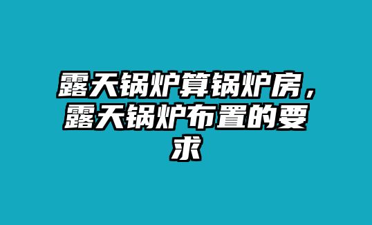 露天鍋爐算鍋爐房，露天鍋爐布置的要求