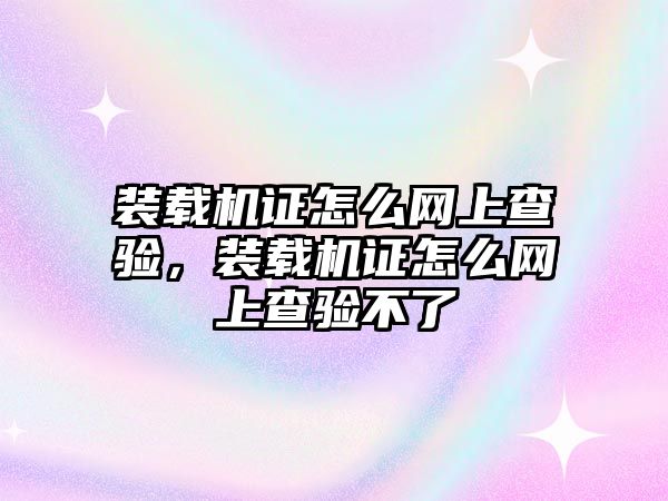 裝載機證怎么網上查驗，裝載機證怎么網上查驗不了