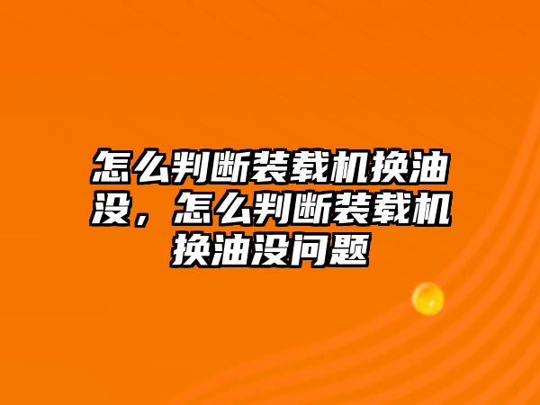 怎么判斷裝載機換油沒，怎么判斷裝載機換油沒問題