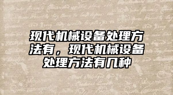 現(xiàn)代機械設備處理方法有，現(xiàn)代機械設備處理方法有幾種