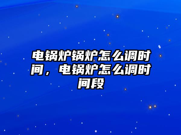 電鍋爐鍋爐怎么調(diào)時(shí)間，電鍋爐怎么調(diào)時(shí)間段