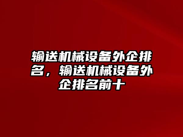 輸送機械設(shè)備外企排名，輸送機械設(shè)備外企排名前十