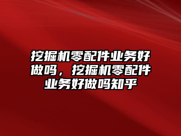 挖掘機零配件業(yè)務(wù)好做嗎，挖掘機零配件業(yè)務(wù)好做嗎知乎