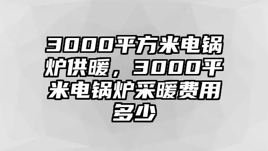 3000平方米電鍋爐供暖，3000平米電鍋爐采暖費(fèi)用多少