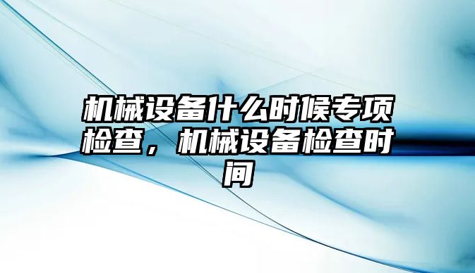 機械設(shè)備什么時候?qū)ｍ棛z查，機械設(shè)備檢查時間