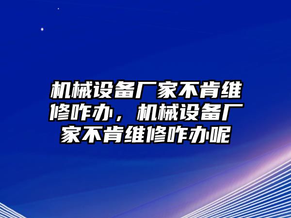 機(jī)械設(shè)備廠家不肯維修咋辦，機(jī)械設(shè)備廠家不肯維修咋辦呢