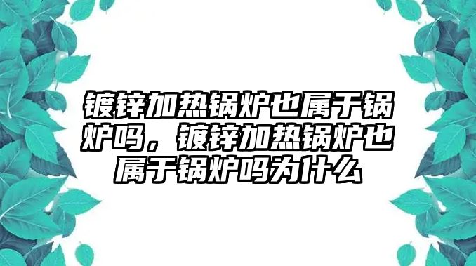 鍍鋅加熱鍋爐也屬于鍋爐嗎，鍍鋅加熱鍋爐也屬于鍋爐嗎為什么