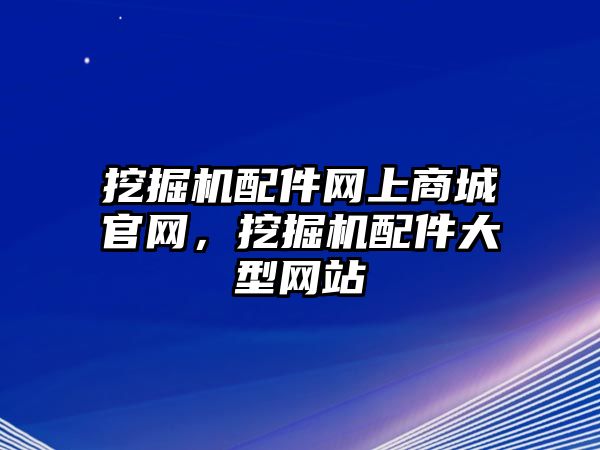 挖掘機(jī)配件網(wǎng)上商城官網(wǎng)，挖掘機(jī)配件大型網(wǎng)站