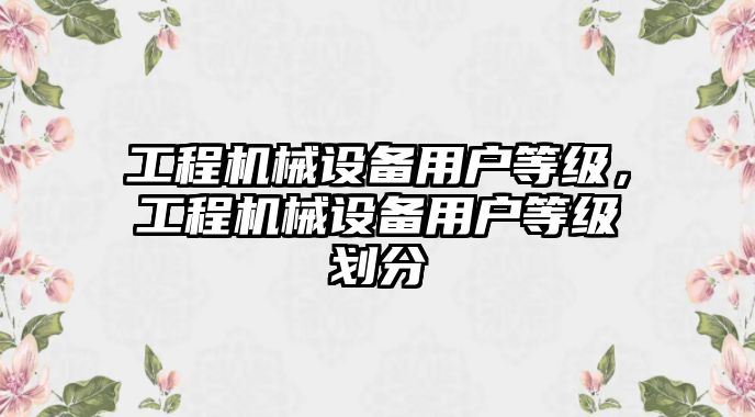 工程機械設備用戶等級，工程機械設備用戶等級劃分