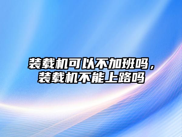 裝載機可以不加班嗎，裝載機不能上路嗎