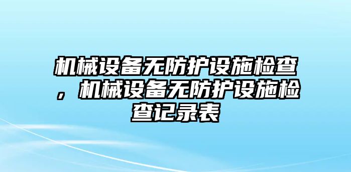 機械設(shè)備無防護設(shè)施檢查，機械設(shè)備無防護設(shè)施檢查記錄表