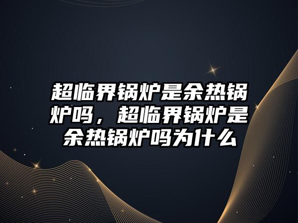 超臨界鍋爐是余熱鍋爐嗎，超臨界鍋爐是余熱鍋爐嗎為什么