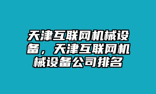 天津互聯(lián)網(wǎng)機(jī)械設(shè)備，天津互聯(lián)網(wǎng)機(jī)械設(shè)備公司排名