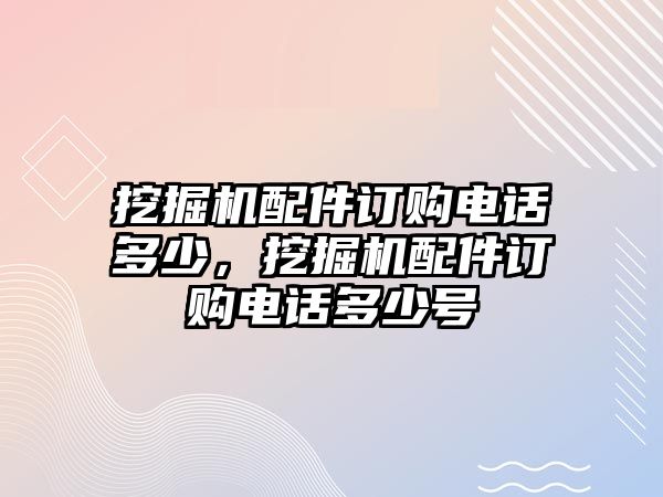 挖掘機(jī)配件訂購(gòu)電話多少，挖掘機(jī)配件訂購(gòu)電話多少號(hào)