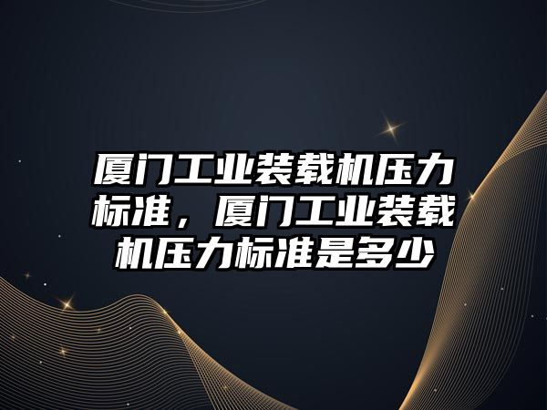 廈門工業(yè)裝載機壓力標準，廈門工業(yè)裝載機壓力標準是多少