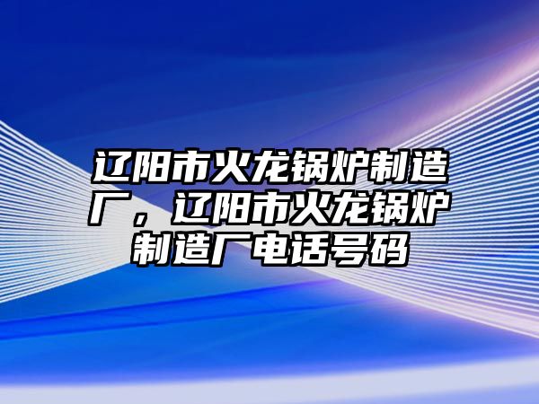 遼陽市火龍鍋爐制造廠，遼陽市火龍鍋爐制造廠電話號碼