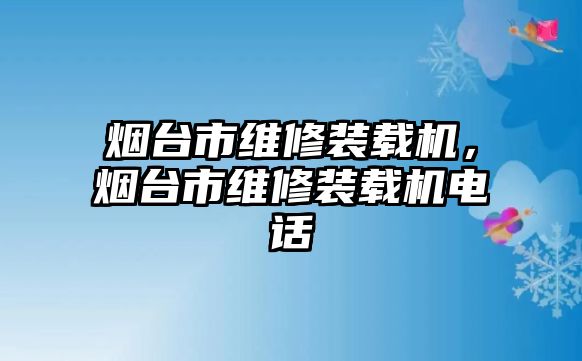 煙臺市維修裝載機，煙臺市維修裝載機電話