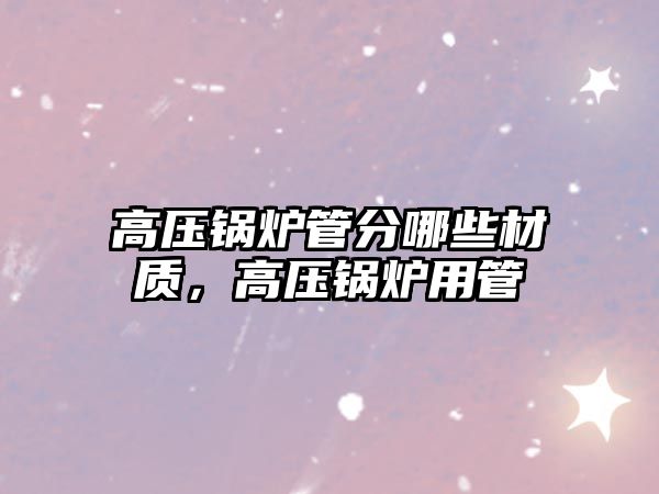 高壓鍋爐管分哪些材質(zhì)，高壓鍋爐用管