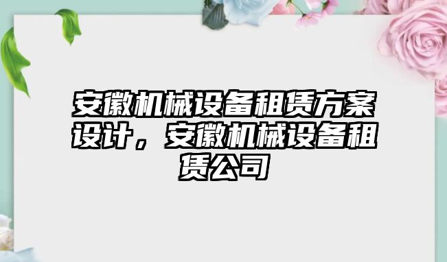 安徽機(jī)械設(shè)備租賃方案設(shè)計(jì)，安徽機(jī)械設(shè)備租賃公司