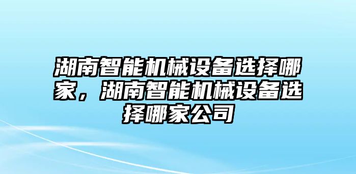 湖南智能機(jī)械設(shè)備選擇哪家，湖南智能機(jī)械設(shè)備選擇哪家公司