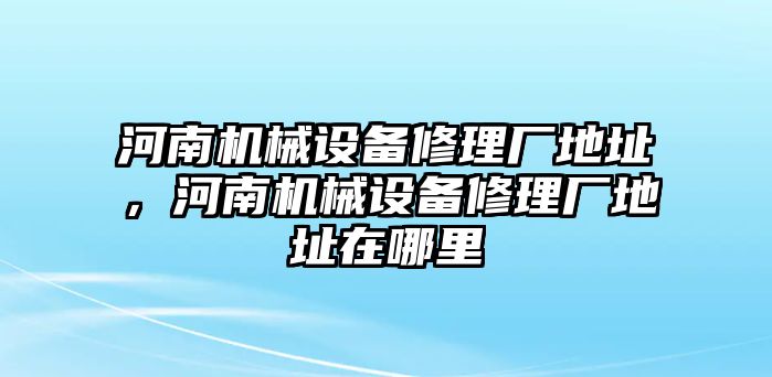 河南機(jī)械設(shè)備修理廠地址，河南機(jī)械設(shè)備修理廠地址在哪里