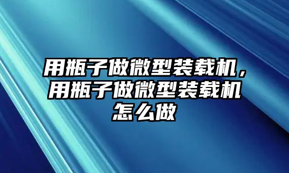 用瓶子做微型裝載機(jī)，用瓶子做微型裝載機(jī)怎么做