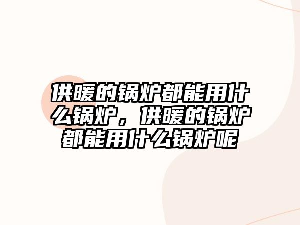 供暖的鍋爐都能用什么鍋爐，供暖的鍋爐都能用什么鍋爐呢