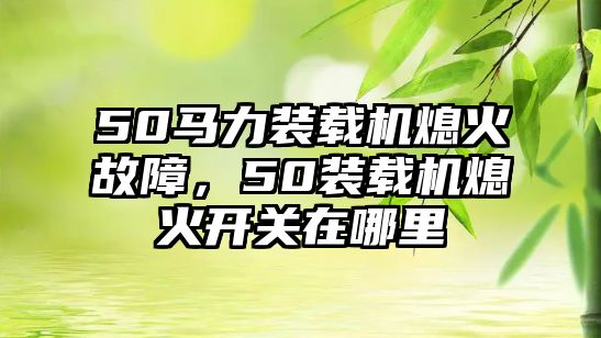 50馬力裝載機(jī)熄火故障，50裝載機(jī)熄火開關(guān)在哪里