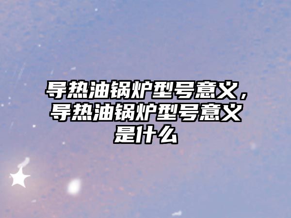 導(dǎo)熱油鍋爐型號意義，導(dǎo)熱油鍋爐型號意義是什么