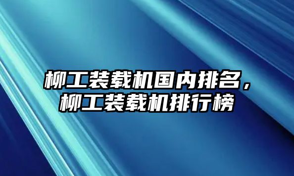 柳工裝載機(jī)國(guó)內(nèi)排名，柳工裝載機(jī)排行榜