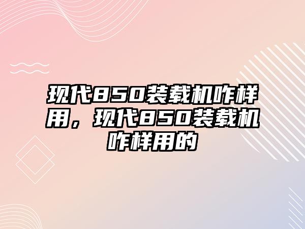 現(xiàn)代850裝載機咋樣用，現(xiàn)代850裝載機咋樣用的