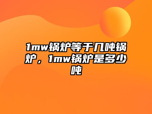 1mw鍋爐等于幾噸鍋爐，1mw鍋爐是多少?lài)?/>	
								</i>
								<p class=