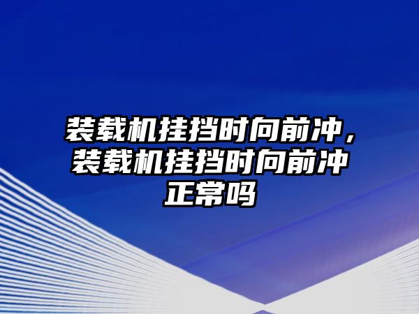 裝載機(jī)掛擋時(shí)向前沖，裝載機(jī)掛擋時(shí)向前沖正常嗎