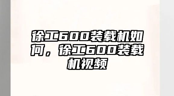 徐工600裝載機(jī)如何，徐工600裝載機(jī)視頻