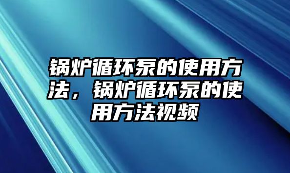 鍋爐循環(huán)泵的使用方法，鍋爐循環(huán)泵的使用方法視頻