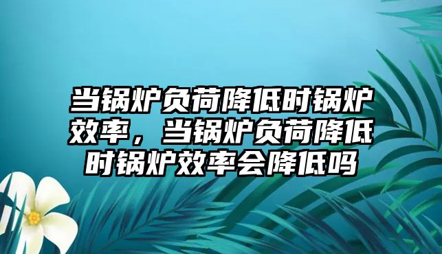 當(dāng)鍋爐負(fù)荷降低時(shí)鍋爐效率，當(dāng)鍋爐負(fù)荷降低時(shí)鍋爐效率會(huì)降低嗎