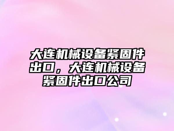 大連機械設備緊固件出口，大連機械設備緊固件出口公司