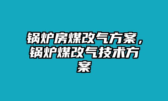 鍋爐房煤改氣方案，鍋爐煤改氣技術(shù)方案