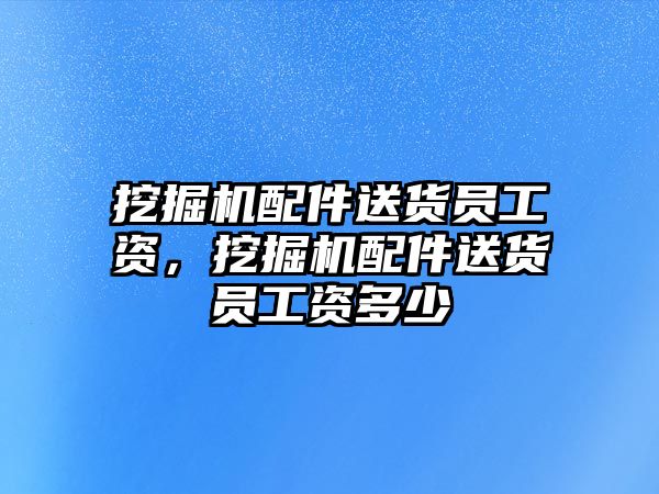 挖掘機配件送貨員工資，挖掘機配件送貨員工資多少