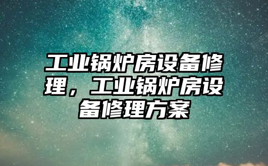 工業(yè)鍋爐房設備修理，工業(yè)鍋爐房設備修理方案