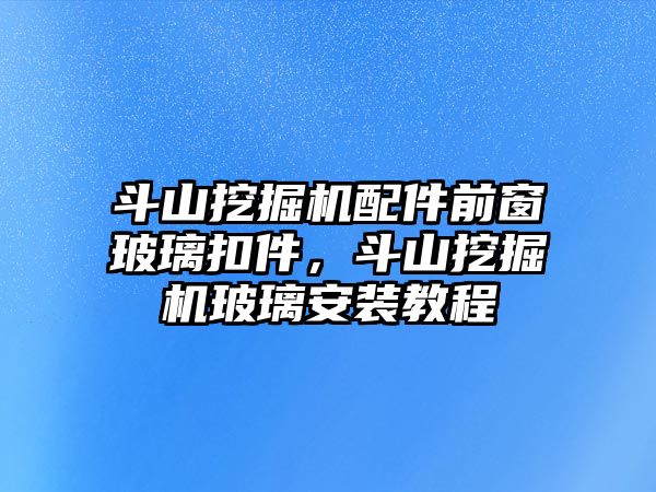 斗山挖掘機(jī)配件前窗玻璃扣件，斗山挖掘機(jī)玻璃安裝教程