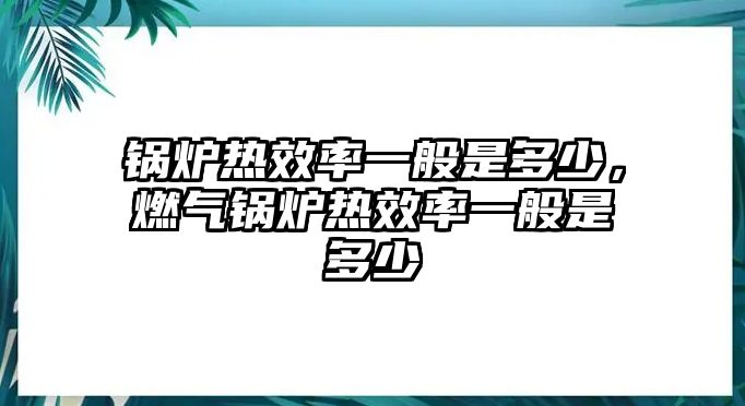 鍋爐熱效率一般是多少，燃?xì)忮仩t熱效率一般是多少