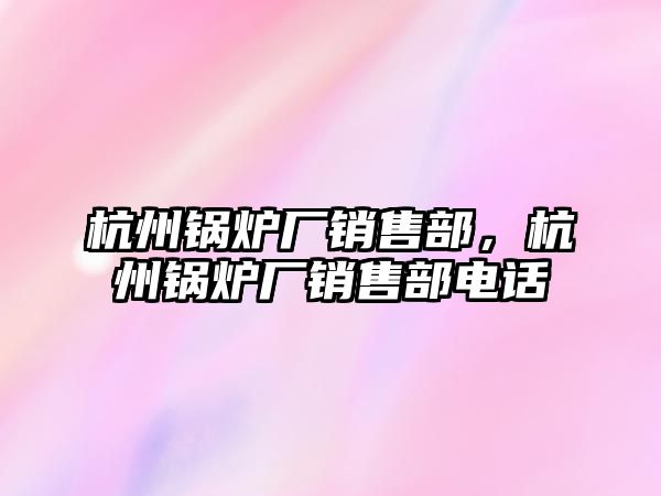 杭州鍋爐廠銷售部，杭州鍋爐廠銷售部電話