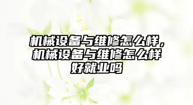 機械設(shè)備與維修怎么樣，機械設(shè)備與維修怎么樣好就業(yè)嗎