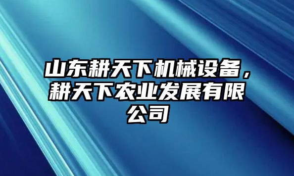 山東耕天下機(jī)械設(shè)備，耕天下農(nóng)業(yè)發(fā)展有限公司